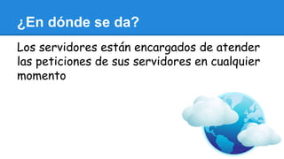 ¿En dónde se da?
Los servidores están encargados de atender
las peticiones de sus servidores en cualquier
momento
 