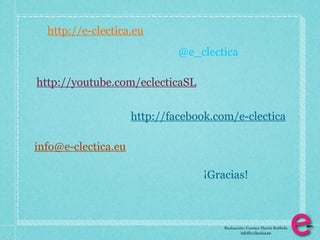 http://e-clectica.eu
                              @e_clectica

http://youtube.com/eclecticaSL


                     http://facebook.com/e-clectica

info@e-clectica.eu

                                   ¡Gracias!



                                       Realización: Carmen Martín Robledo
                                                 info@e-clectica.eu
 