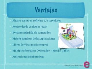 Ventajas
Ahorro costes en software y/o servidores

Acceso desde cualquier lugar

Evitamos pérdida de contenidos

Mejora continua de las Aplicaciones

Libres de Virus (casi siempre)

Múltiples formatos: Ordenador + Móvil+ Tablet

Aplicaciones colaborativas


                                           Realización: Carmen Martín Robledo
                                                     info@e-clectica.eu
 