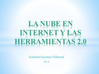 Estefanía Guerrero Villarreal
11-1
LA NUBE EN
INTERNET Y LAS
HERRAMIENTAS 2.0
 
