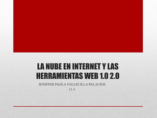 LA NUBE EN INTERNET Y LAS
HERRAMIENTAS WEB 1.0 2.O
JENIFFER PAOLA VALLECILLA PALACIOS
11-3
 