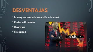 • Es muy necesaria la conexión a internet
• Costes adicionales
• Hardware
• Privacidad
 