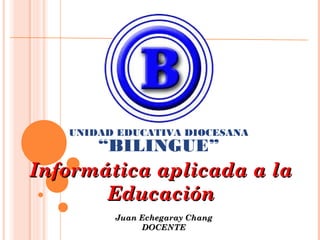 UNIDAD EDUCATIVA DIOCESANA

“BILINGUE”

Informática aplicada a la
Educación
Juan Echegaray Chang
DOCENTE

 