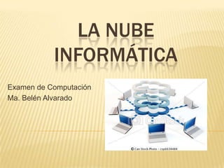 LA NUBE
           INFORMÁTICA
Examen de Computación
Ma. Belén Alvarado
 