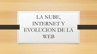LA NUBE,
INTERNET Y
EVOLUCION DE LA
WEB
 