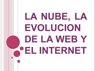 LA NUBE, LA
EVOLUCION
DE LA WEB Y
EL INTERNET
 