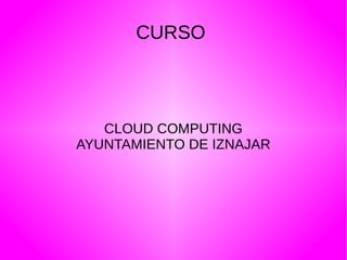 CURSO
CLOUD COMPUTING
AYUNTAMIENTO DE IZNAJAR
 