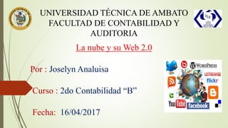 UNIVERSIDAD TÉCNICA DE AMBATO
FACULTAD DE CONTABILIDAD Y
AUDITORIA
La nube y su Web 2.0
Por : Joselyn Analuisa
Curso : 2do Contabilidad “B”
Fecha: 16/04/2017
 