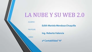 LA NUBE Y SU WEB 2.0
ALUMNO:
Edith Mariela Mendoza Chuquilla
PROFESOR:
Ing. RobertoValencia
CURSO:
2º Contabilidad “A”
 