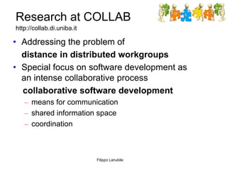 Research at COLLAB
• Addressing the problem of
distance in distributed workgroups
• Special focus on software development ...