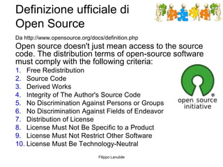 Definizione ufficiale di
Open Source
Da http://www.opensource.org/docs/definition.php
Open source doesn't just mean access...