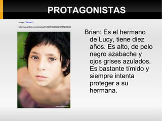 PROTAGONISTAS Brian: Es el hermano de Lucy, tiene diez años. Es alto, de pelo negro azabache y ojos grises azulados. Es bastante tímido y siempre intenta proteger a su hermana. Image: ' Genaro. '  http://www.flickr.com/photos/21234516@N02/3151235633 
