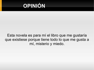 OPINIÓN Esta novela es para mí el libro que me gustaría que existiese porque tiene todo lo que me gusta a mí, misterio y miedo. 