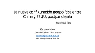 La nueva configuración geopolítica entre
China y EEUU, postpandemia
27 de mayo 2020
Carlos Aquino
Coordinador del CEAS-UNMSM
ceas.vrip@unmsm.edu.pe
caquinor@unmsm.edu.pe
 