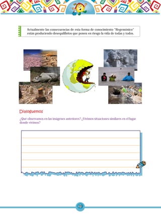 20
Actualmente las consecuencias de esta forma de conocimiento "Hegemónico"
están produciendo desequilibrios que ponen en riesgo la vida de todas y todos.
¿Qué observamos en las imágenes anteriores? ¿Vivimos situaciones similares en el lugar
donde vivimos?
 