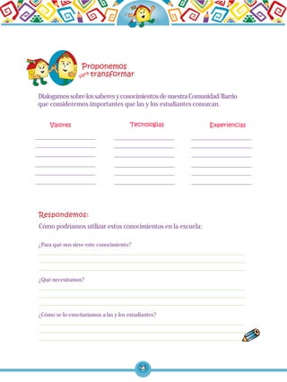 23
Dialogamos sobre los saberes y conocimientos de nuestra Comunidad/Barrio
que consideremos importantes que las y los estudiantes conozcan.
Cómo podríamos utilizar estos conocimientos en la escuela:
¿Qué necesitamos?
¿Para qué nos sirve este conocimiento?
¿Cómo se lo enseñaríamos a las y los estudiantes?
 
