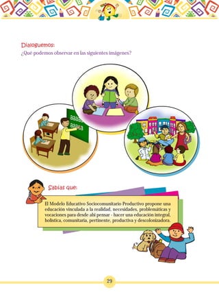 29
¿Qué podemos observar en las siguientes imágenes?
El Modelo Educativo Sociocomunitario Productivo propone una
educación vinculada a la realidad, necesidades, problemáticas y
vocaciones para desde ahi pensar - hacer una educación integral,
holística, comunitaria, pertinente, productiva y descolonizadora.
 