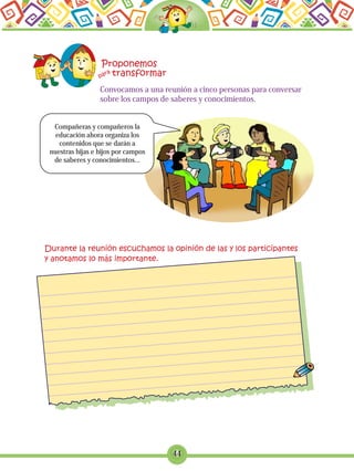 44
Convocamos a una reunión a cinco personas para conversar
sobre los campos de saberes y conocimientos.
Compañeras y compañeros la
educación ahora organiza los
contenidos que se darán a
nuestras hijas e hijos por campos
de saberes y conocimientos...
 