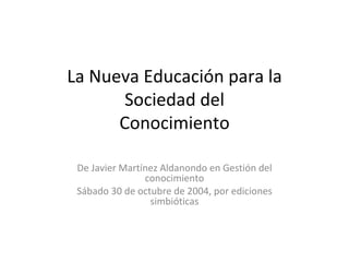 La Nueva Educación para la Sociedad del Conocimiento De Javier Martínez Aldanondo en Gestión del conocimiento Sábado 30 de octubre de 2004, por ediciones simbióticas 
