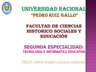UNIVERSIDAD NACIONAL “PEDRO RUIZ GALLO”FACULTAD DE CIENCIAS HISTORICO SOCIALES Y EDUCACIÓNSEGUNDA ESPECIALIDAD:TECNOLOGIA E INFORMATICA EDUCATIVA PROF. DAYSI KAREN LIZAMA PAREDES. 