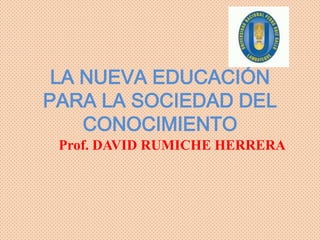 LA NUEVA EDUCACIÓN
PARA LA SOCIEDAD DEL
    CONOCIMIENTO
 Prof. DAVID RUMICHE HERRERA
 