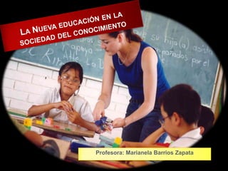: La Nueva educación en la sociedad del conocimiento Profesora: MarianelaBarrios Zapata 