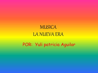 MUSICA 
LA NUEVA ERA 
POR: Yuli patricia Aguilar 
 