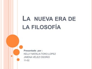 LA NUEVA ERA DE
LA FILOSOFÍA



Presentado por :
KELLY NATALIA TORO LOPEZ
JIMENA VÉLEZ OSORIO
11-02
 