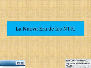La Nueva Era de las NTIC 
Juan Carlos Leiva Silva 
Teg: Desarrollo Ambiental 
32400 
 