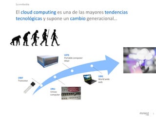 2
La evolución
El cloud computing es una de las mayores tendencias
tecnológicas y supone un cambio generacional…
1947
Transistor
1951
Univac
computer
1975
Portable computer
Altair
1991
World wide
web
 