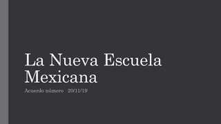 La Nueva Escuela
Mexicana
Acuerdo número 20/11/19
 