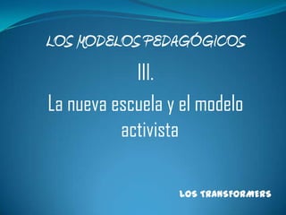 LOS MODELOS PEDAGÓGICOS III. La nueva escuela y el modelo activista LOS TRANSFORMERS 