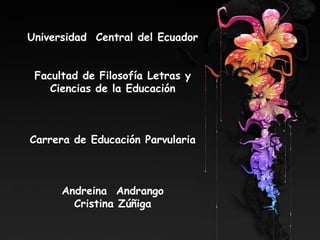 Universidad Central del Ecuador
Facultad de Filosofía Letras y
Ciencias de la Educación

Carrera de Educación Parvularia

Andreina Andrango
Cristina Zúñiga

 