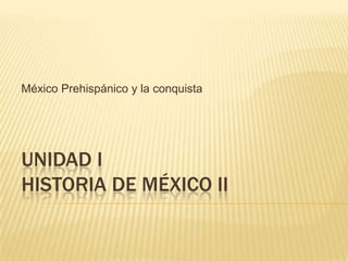 México Prehispánico y la conquista




UNIDAD I
HISTORIA DE MÉXICO II
 
