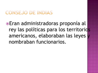 Eran  administradoras proponía al
 rey las políticas para los territorios
 americanos, elaboraban las leyes y
 nombraban funcionarios.
 