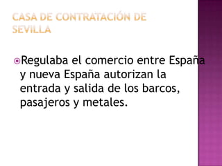 Regulaba  el comercio entre España
 y nueva España autorizan la
 entrada y salida de los barcos,
 pasajeros y metales.
 