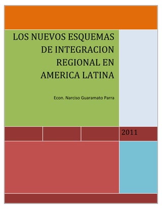 LOS NUEVOS ESQUEMAS
      DE INTEGRACION
         REGIONAL EN
      AMERICA LATINA

        Econ. Narciso Guaramato Parra




                                        2011
 