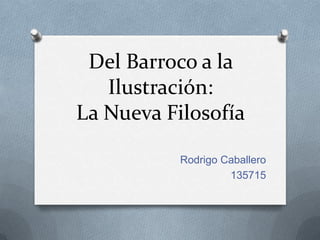 Del Barroco a la
Ilustración:
La Nueva Filosofía
Rodrigo Caballero
135715

 