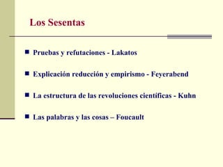 Los Sesentas

 Pruebas y refutaciones - Lakatos


 Explicación reducción y empirismo - Feyerabend


 La estructura de las revoluciones científicas - Kuhn


 Las palabras y las cosas – Foucault
 