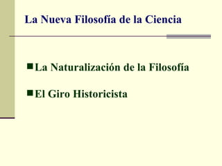 La Nueva Filosofía de la Ciencia



 La Naturalización de la Filosofía

 El Giro Historicista
 