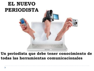 Un periodista que debe tener conocimiento de
todas las herramientas comunicacionales
EL NUEVO
PERIODISTA
 