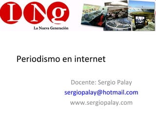 Periodismo en internet

             Docente: Sergio Palay
           sergiopalay@hotmail.com
             www.sergiopalay.com
 