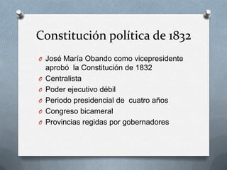 Constitución política de 1832José María Obando como vicepresidente aprobó  la Constitución de 1832CentralistaPoder ejecutivo débilPeriodo presidencial de  cuatro añosCongreso bicameralProvincias regidas por gobernadores