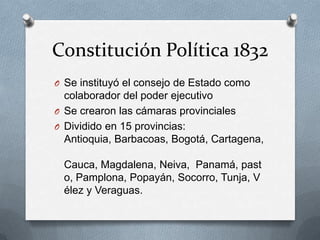 Constitución Política 1832Se instituyó el consejo de Estado como colaborador del poder ejecutivoSe crearon las cámaras provinciales  Dividido en 15 provincias: Antioquia, Barbacoas, Bogotá, Cartagena, Cauca, Magdalena, Neiva,  Panamá, pasto, Pamplona, Popayán, Socorro, Tunja, Vélez y Veraguas.
