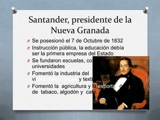 Santander, presidente de la Nueva GranadaSe posesionó el 7 de Octubre de 1832 Instrucción pública, la educación debía ser la primera empresa del EstadoSe fundaron escuelas, colegios y universidadesFomentó la industria del vidrio, hierro, papel y textilesFomentó la  agricultura y la exportación de  tabaco, algodón y  café.