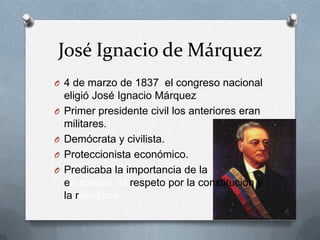 José Ignacio de Márquez4 de marzo de 1837  el congreso nacional eligió José Ignacio Márquez Primer presidente civil los anteriores eran militares.Demócrata y civilista.Proteccionista económico.Predicaba la importancia de la educación, el respeto por la constitución y la república.