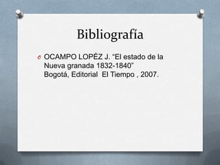 BibliografíaOCAMPO LOPÉZ J. “El estado de la Nueva granada 1832-1840”  Bogotá, Editorial  El Tiempo , 2007.
