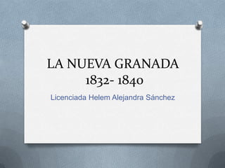 LA NUEVA GRANADA1832- 1840 Licenciada Helem Alejandra Sánchez 