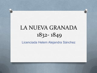 LA NUEVA GRANADA1832- 1849 Licenciada Helem Alejandra Sánchez 