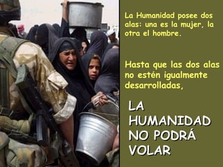 La Humanidad posee dos
alas: una es la mujer, la
otra el hombre.
Hasta que las dos alas
no estén igualmente
desarrolladas,
LALA
HUMANIDADHUMANIDAD
NO PODRNO PODRÁÁ
VOLARVOLAR
 